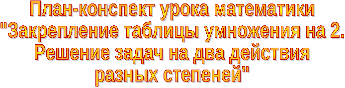 Конспект открытого урока математики Закрепление таблицы умножения на 2. Решение задач на два действия разных степеней.