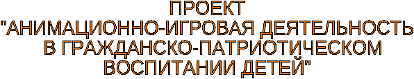 Проект Анимационно-игровая деятельность в гражданско-патриотическом воспитании детей