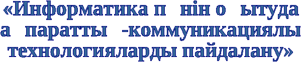 Баяндама. Тақырыбы: «Информатика пәнін оқытуда ақпараттық-коммуникациялық технологияларды пайдалану»