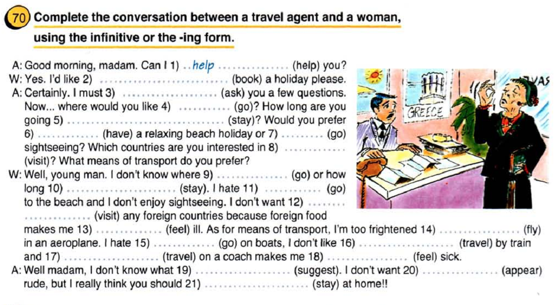 How can i help you yes please. Complete the conversation. Complete the conversation between a Travel agent and a woman using the Infinitive or the -ing form. I can help. Complete the conversation between a Travel agent and a customer using the Infinitive.