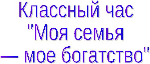 Классный час на тему :Моя семья- моё богатство