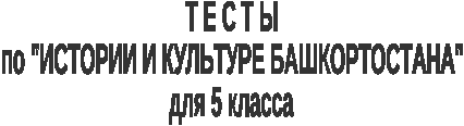 Тесты по истории и культуре Башкортостана, 5 класс