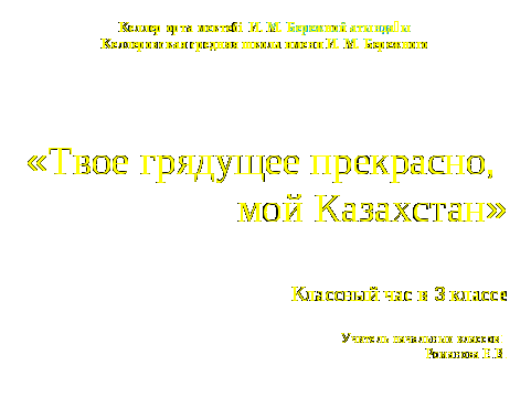 Конспект классного часа «Твое грядущее прекрасно, мой Казахстан»