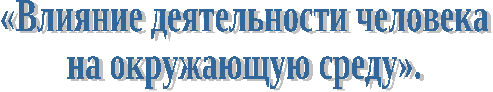 «Влияние деятельности человека на окружающую среду».