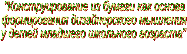 Методическая разработка «Конструирование из бумаги как основа формирование дизайнерского мышления у детей младшего школьного возраста»