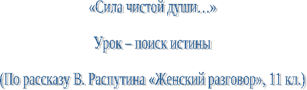 Урок-поиск истины Сила чистой души(по рассказу В.Распутина Женский разговор)