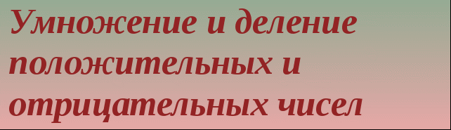 Разработка урока математики на тему Умножение и деление положительных и отрицательных чисел (6 класс)