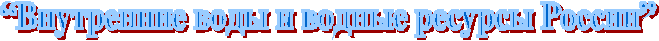 Разработка урока географии по теме: «Внутренние воды России»