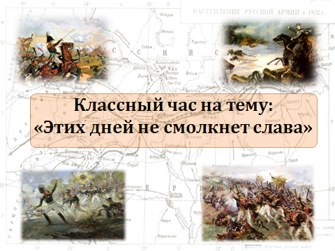 Сценарий классного часа по теме Этих дней не смолкнет слава!, посвященного Отечественной войне 1812 года.