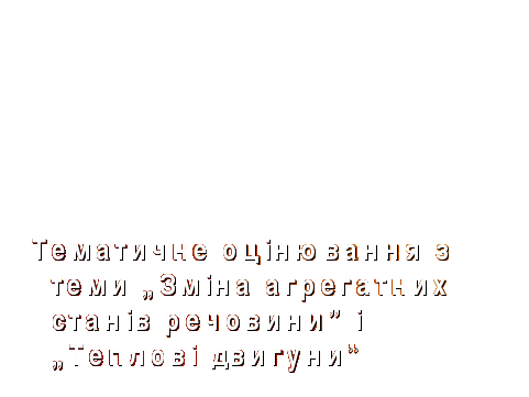 Урок 8 клас Тематичне оцінювання з теми „Зміна агрегатних станів речовини” і „Теплові двигуни”