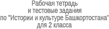 Рабочая тетрадь и тестовые задания по истории и культуре Башкортостана для 2 класса к учебнику Идельбаева М.Х., Сулейманова А.М. «Живые родники». Часть 1.