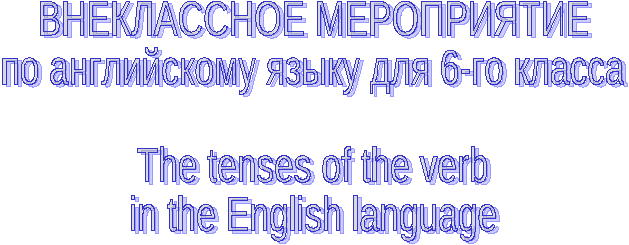 Внеклассное мероприятие по английскому языку The tenses of the verb (6 класс)