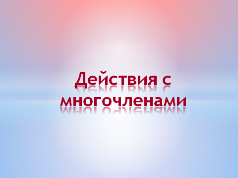 Урок – обобщения и систематизации знаний. Тема урока: «Действия с многочленами»